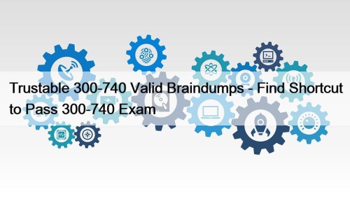 Trustable 300-740 Valid Braindumps - Find Shortcut to ...